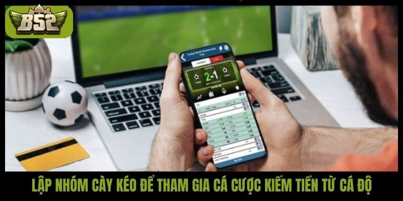Lập nhóm cày kéo để tham gia cá cược kiếm tiền từ cá độ